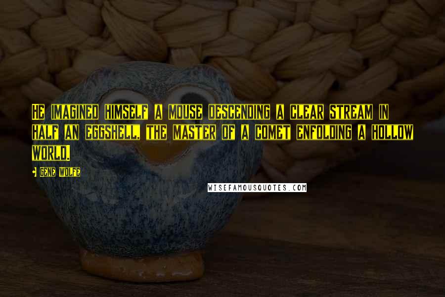 Gene Wolfe Quotes: He imagined himself a mouse descending a clear stream in half an eggshell, the master of a comet enfolding a hollow world.