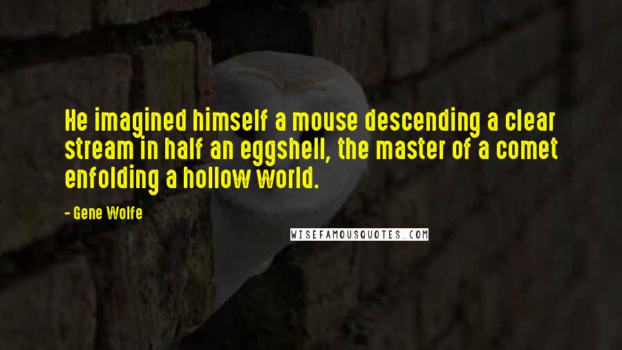 Gene Wolfe Quotes: He imagined himself a mouse descending a clear stream in half an eggshell, the master of a comet enfolding a hollow world.
