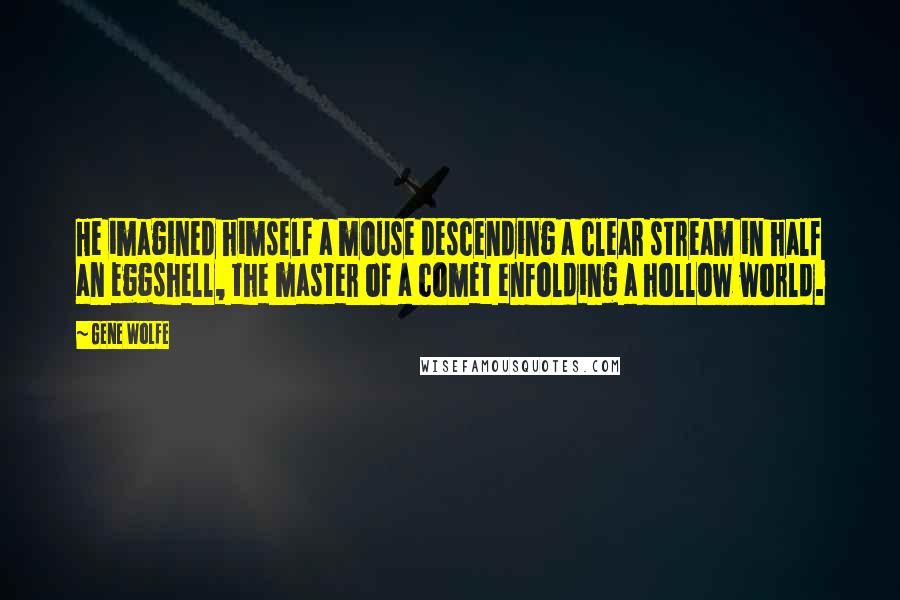 Gene Wolfe Quotes: He imagined himself a mouse descending a clear stream in half an eggshell, the master of a comet enfolding a hollow world.