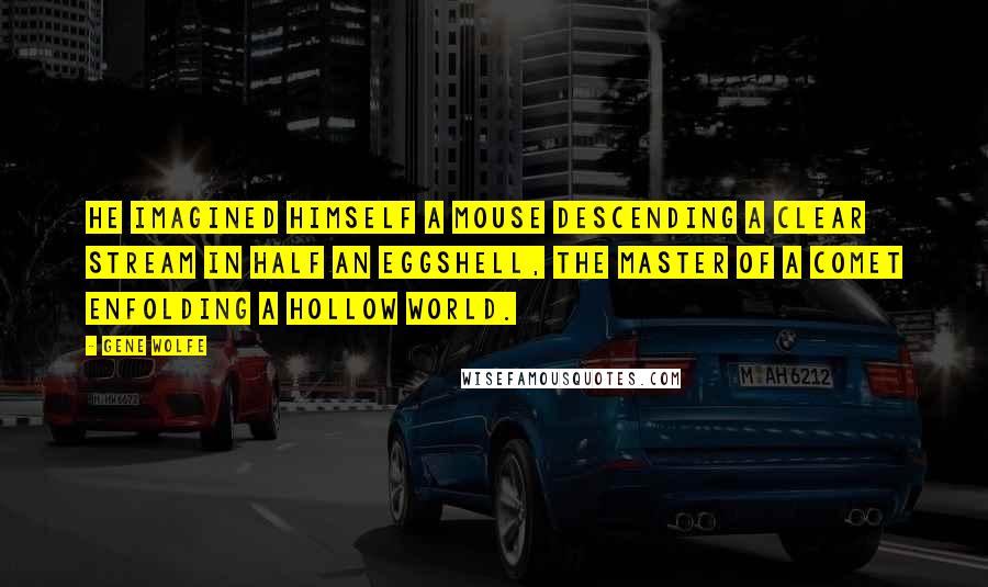 Gene Wolfe Quotes: He imagined himself a mouse descending a clear stream in half an eggshell, the master of a comet enfolding a hollow world.