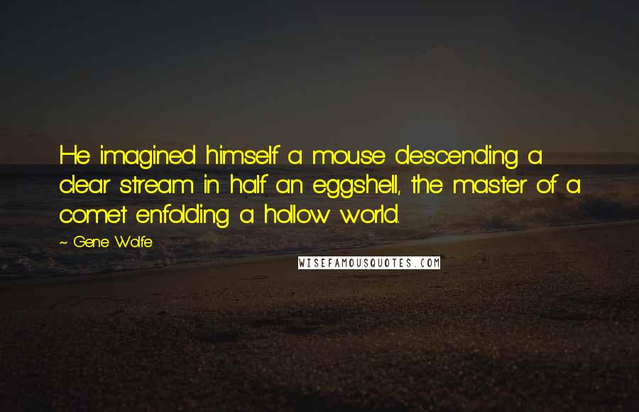 Gene Wolfe Quotes: He imagined himself a mouse descending a clear stream in half an eggshell, the master of a comet enfolding a hollow world.