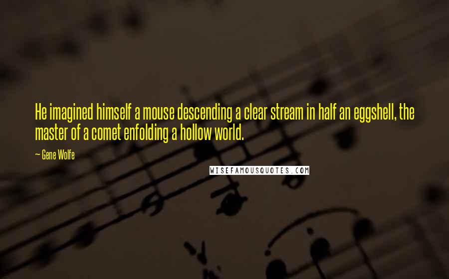 Gene Wolfe Quotes: He imagined himself a mouse descending a clear stream in half an eggshell, the master of a comet enfolding a hollow world.