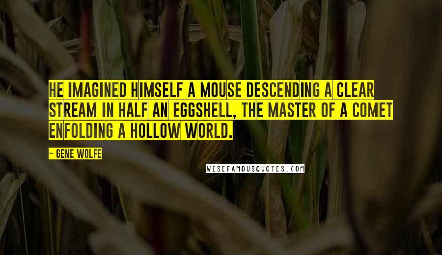 Gene Wolfe Quotes: He imagined himself a mouse descending a clear stream in half an eggshell, the master of a comet enfolding a hollow world.