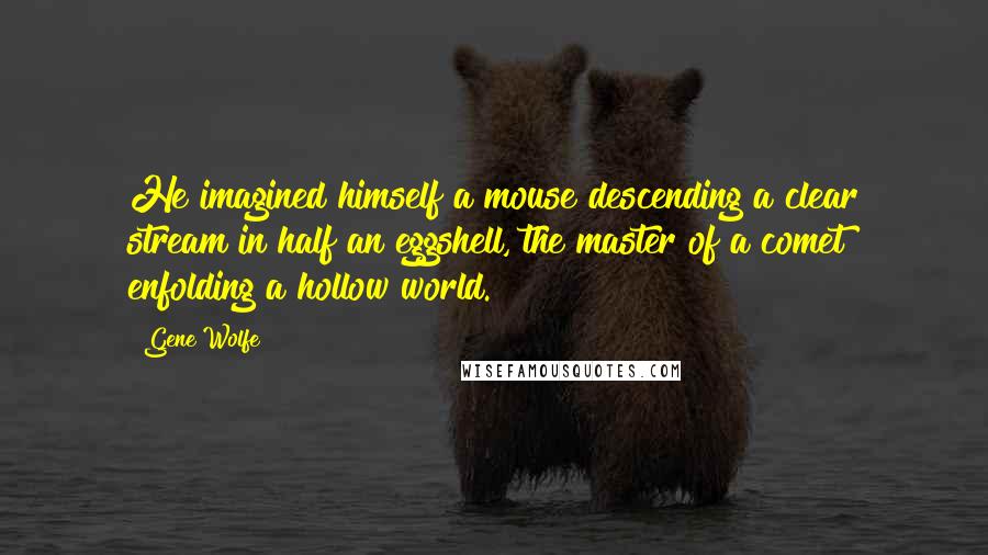 Gene Wolfe Quotes: He imagined himself a mouse descending a clear stream in half an eggshell, the master of a comet enfolding a hollow world.