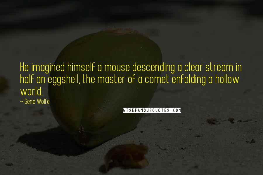 Gene Wolfe Quotes: He imagined himself a mouse descending a clear stream in half an eggshell, the master of a comet enfolding a hollow world.