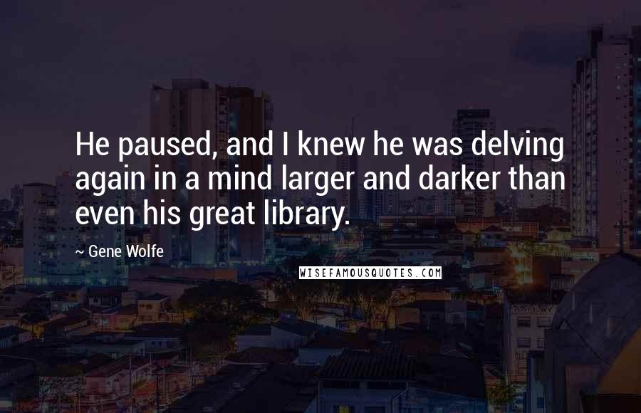 Gene Wolfe Quotes: He paused, and I knew he was delving again in a mind larger and darker than even his great library.