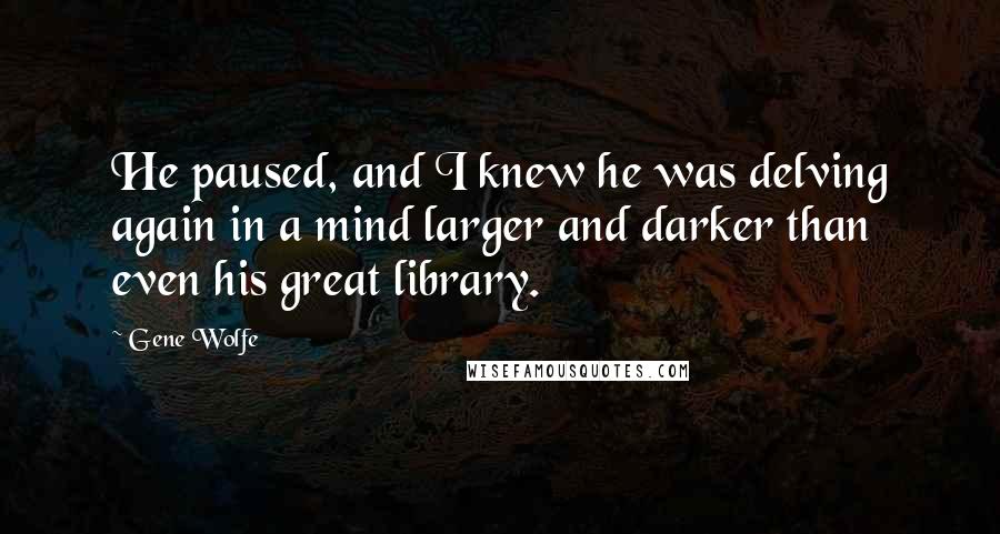 Gene Wolfe Quotes: He paused, and I knew he was delving again in a mind larger and darker than even his great library.