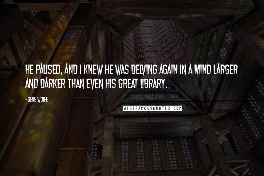 Gene Wolfe Quotes: He paused, and I knew he was delving again in a mind larger and darker than even his great library.