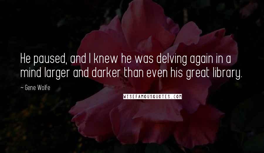 Gene Wolfe Quotes: He paused, and I knew he was delving again in a mind larger and darker than even his great library.