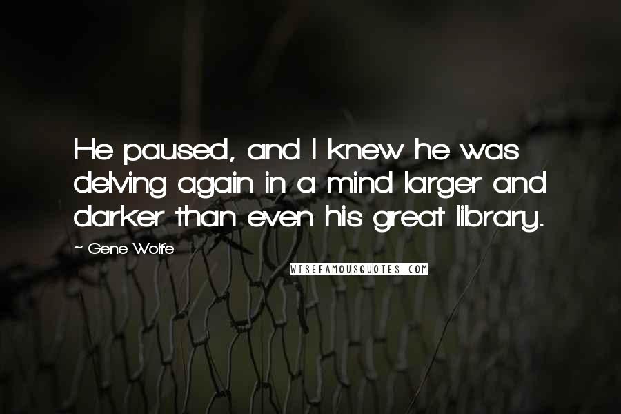 Gene Wolfe Quotes: He paused, and I knew he was delving again in a mind larger and darker than even his great library.
