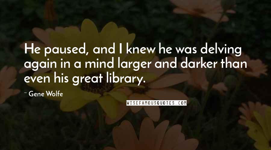 Gene Wolfe Quotes: He paused, and I knew he was delving again in a mind larger and darker than even his great library.
