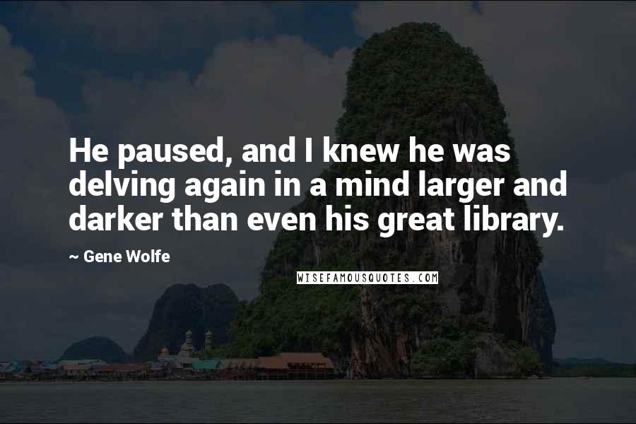 Gene Wolfe Quotes: He paused, and I knew he was delving again in a mind larger and darker than even his great library.