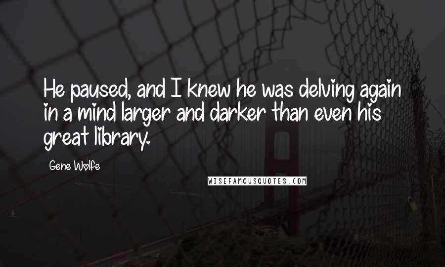 Gene Wolfe Quotes: He paused, and I knew he was delving again in a mind larger and darker than even his great library.
