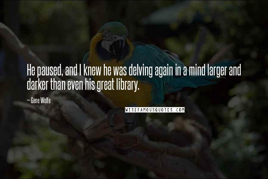 Gene Wolfe Quotes: He paused, and I knew he was delving again in a mind larger and darker than even his great library.