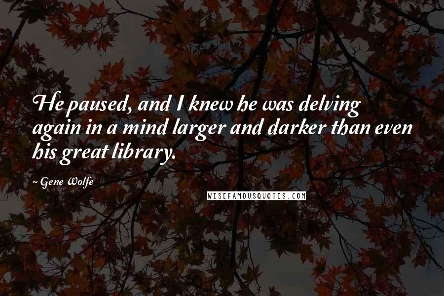 Gene Wolfe Quotes: He paused, and I knew he was delving again in a mind larger and darker than even his great library.