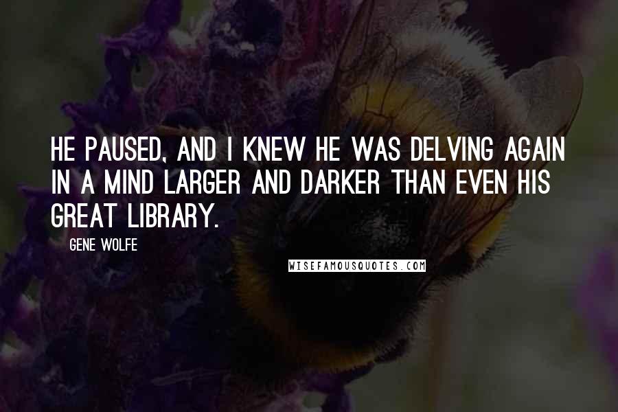 Gene Wolfe Quotes: He paused, and I knew he was delving again in a mind larger and darker than even his great library.