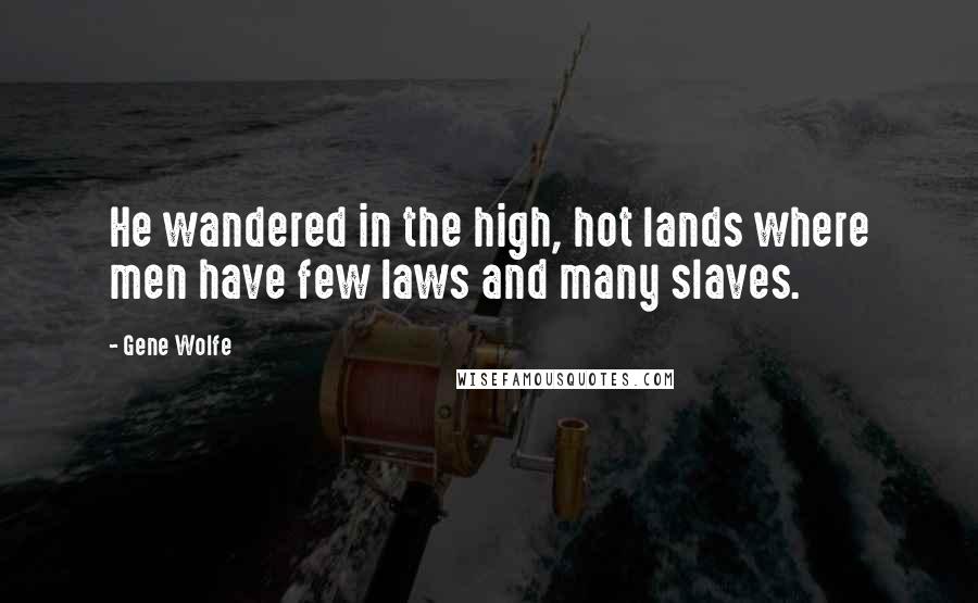 Gene Wolfe Quotes: He wandered in the high, hot lands where men have few laws and many slaves.