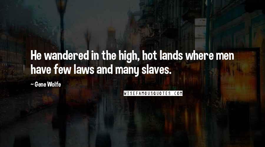 Gene Wolfe Quotes: He wandered in the high, hot lands where men have few laws and many slaves.