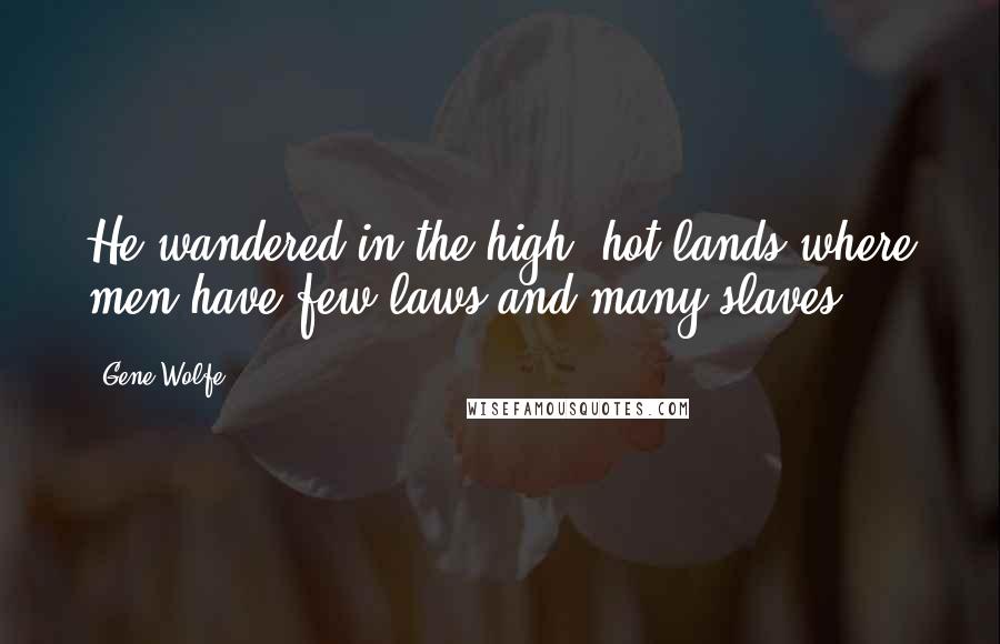 Gene Wolfe Quotes: He wandered in the high, hot lands where men have few laws and many slaves.