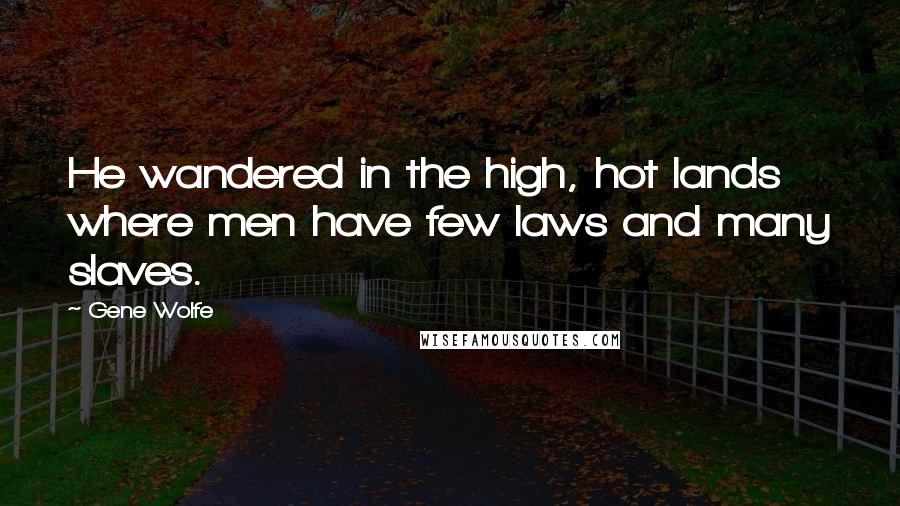 Gene Wolfe Quotes: He wandered in the high, hot lands where men have few laws and many slaves.