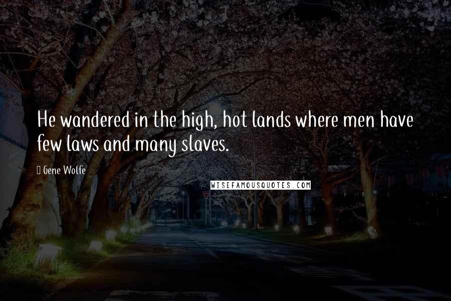 Gene Wolfe Quotes: He wandered in the high, hot lands where men have few laws and many slaves.