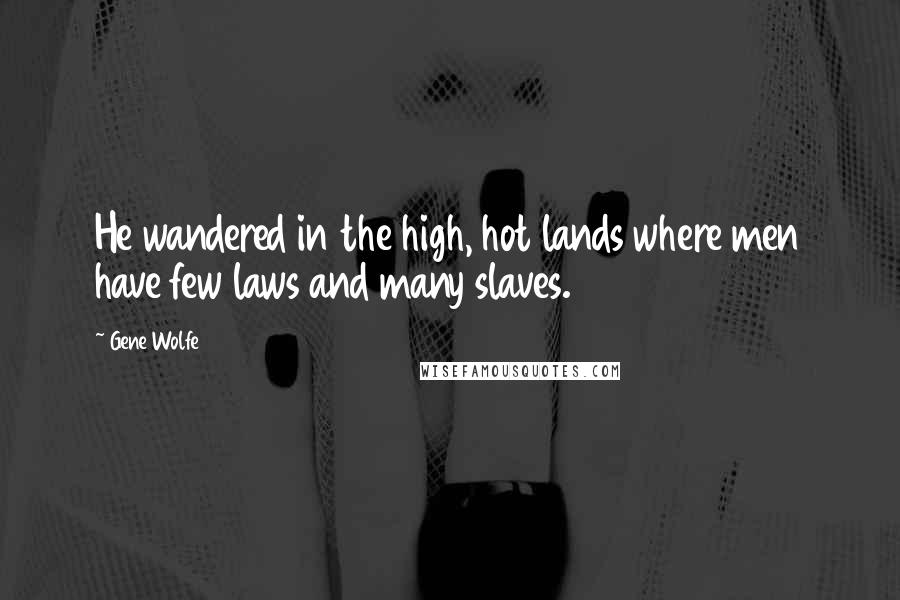 Gene Wolfe Quotes: He wandered in the high, hot lands where men have few laws and many slaves.