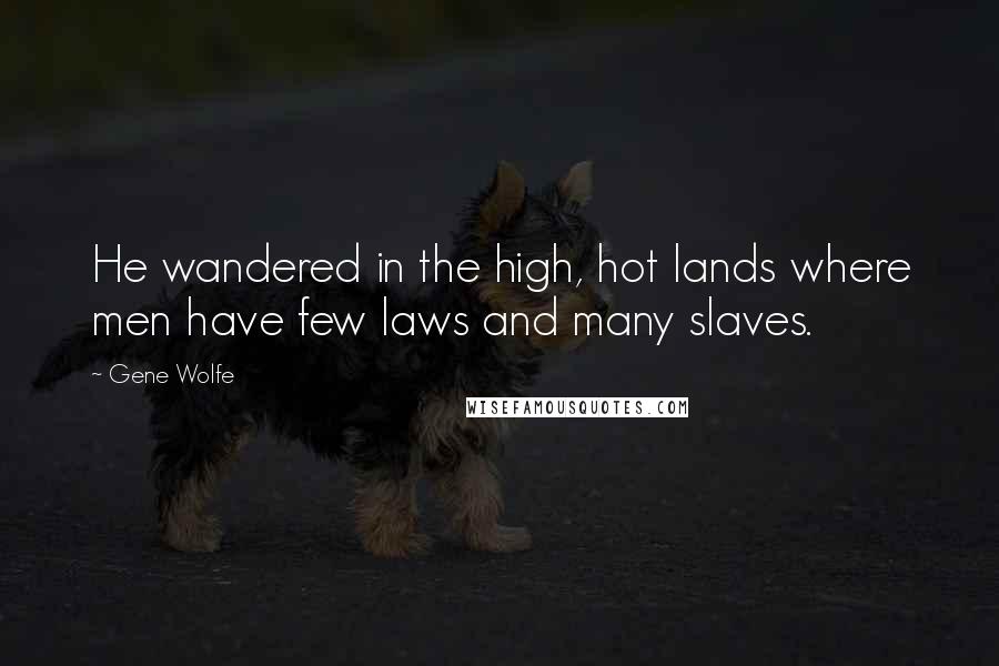 Gene Wolfe Quotes: He wandered in the high, hot lands where men have few laws and many slaves.