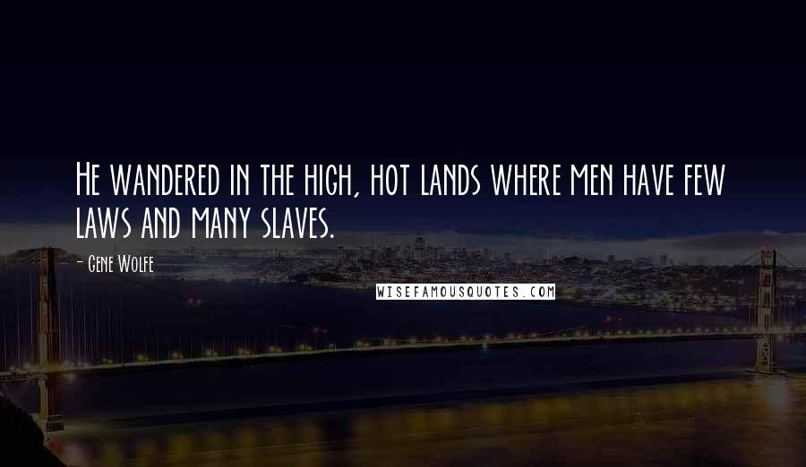 Gene Wolfe Quotes: He wandered in the high, hot lands where men have few laws and many slaves.