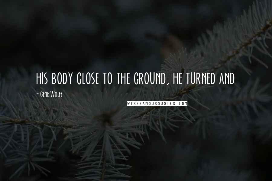 Gene Wolfe Quotes: his body close to the ground, he turned and