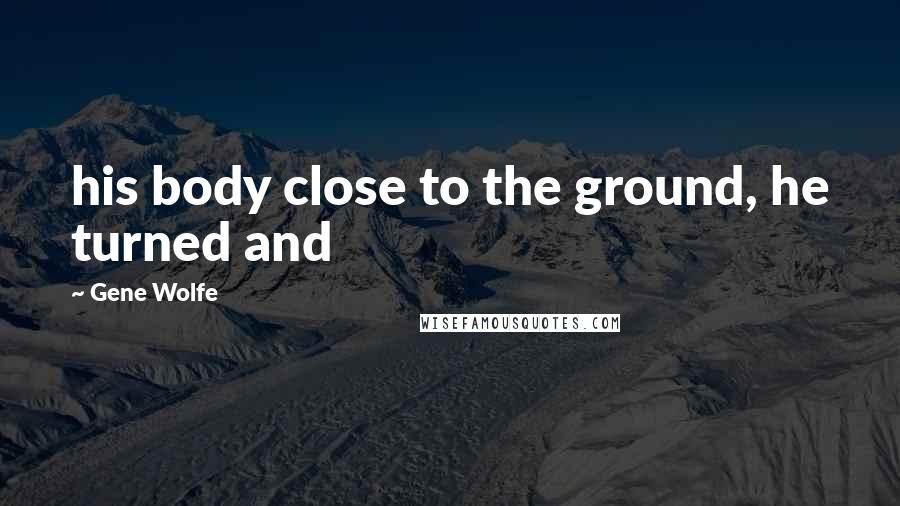 Gene Wolfe Quotes: his body close to the ground, he turned and