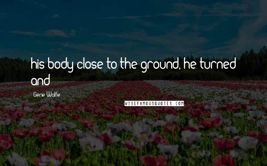Gene Wolfe Quotes: his body close to the ground, he turned and