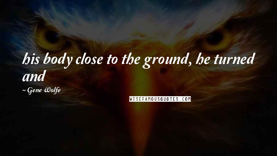 Gene Wolfe Quotes: his body close to the ground, he turned and