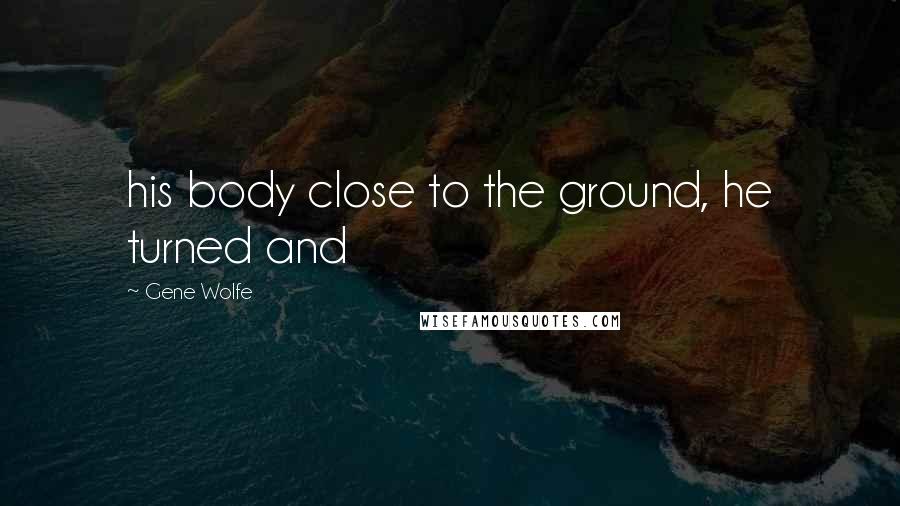 Gene Wolfe Quotes: his body close to the ground, he turned and