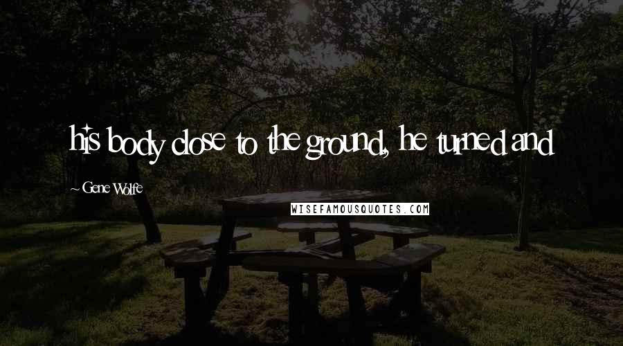 Gene Wolfe Quotes: his body close to the ground, he turned and