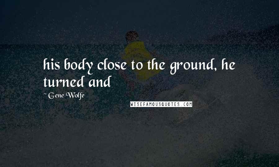 Gene Wolfe Quotes: his body close to the ground, he turned and