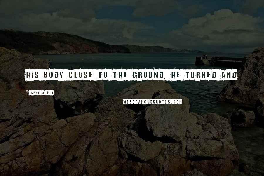 Gene Wolfe Quotes: his body close to the ground, he turned and