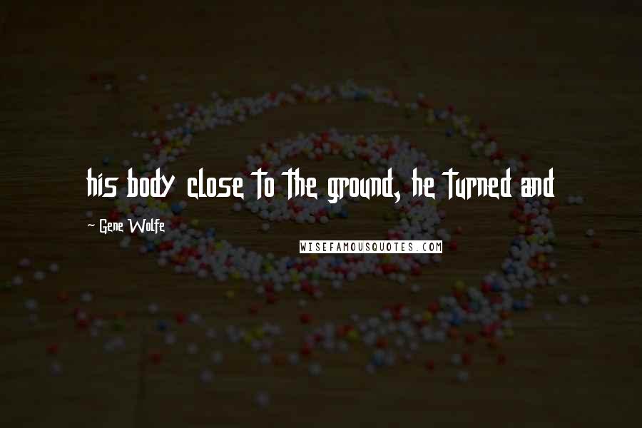 Gene Wolfe Quotes: his body close to the ground, he turned and