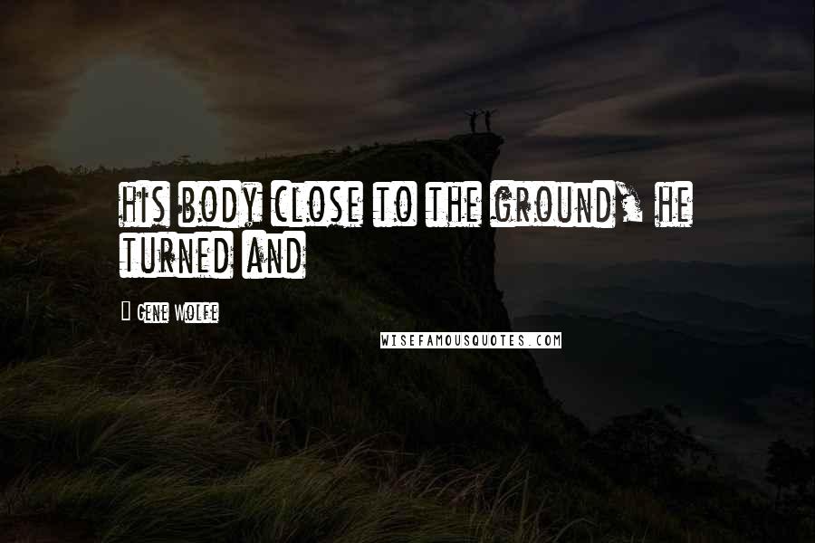 Gene Wolfe Quotes: his body close to the ground, he turned and