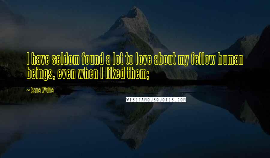 Gene Wolfe Quotes: I have seldom found a lot to love about my fellow human beings, even when I liked them;