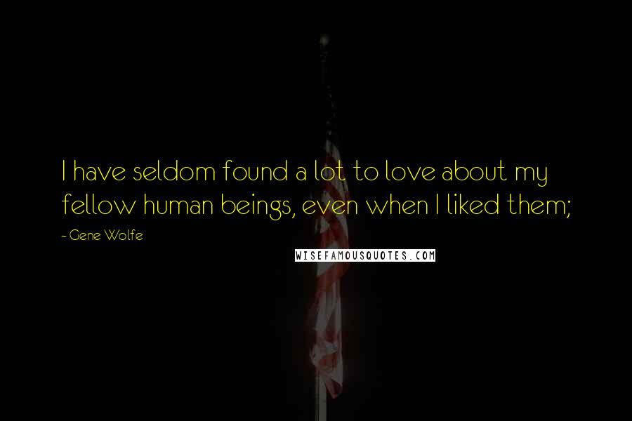 Gene Wolfe Quotes: I have seldom found a lot to love about my fellow human beings, even when I liked them;