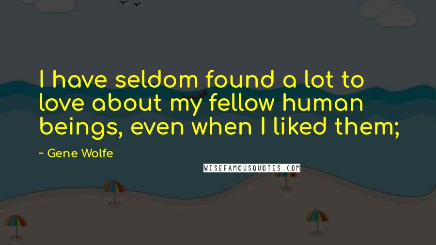 Gene Wolfe Quotes: I have seldom found a lot to love about my fellow human beings, even when I liked them;