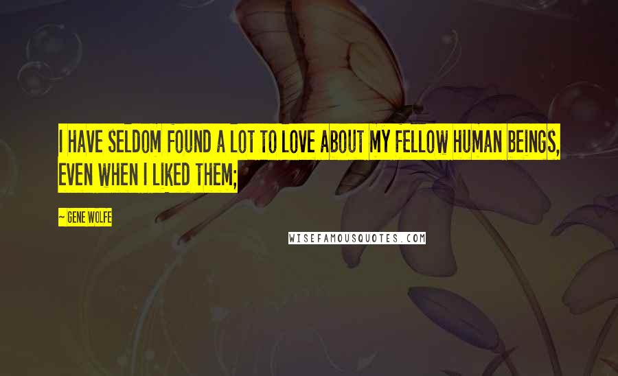 Gene Wolfe Quotes: I have seldom found a lot to love about my fellow human beings, even when I liked them;