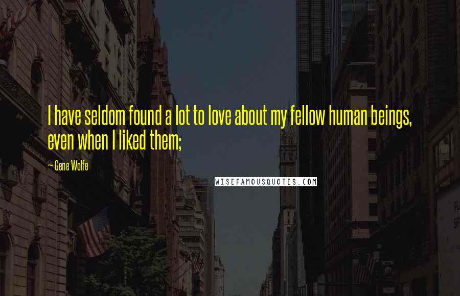 Gene Wolfe Quotes: I have seldom found a lot to love about my fellow human beings, even when I liked them;
