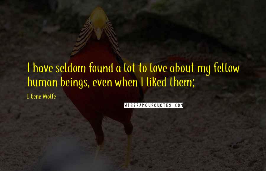 Gene Wolfe Quotes: I have seldom found a lot to love about my fellow human beings, even when I liked them;
