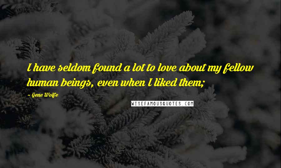 Gene Wolfe Quotes: I have seldom found a lot to love about my fellow human beings, even when I liked them;