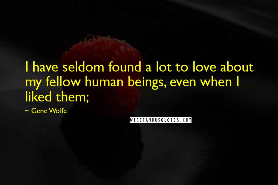 Gene Wolfe Quotes: I have seldom found a lot to love about my fellow human beings, even when I liked them;