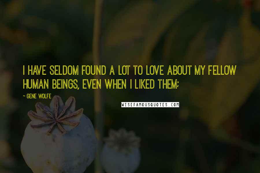 Gene Wolfe Quotes: I have seldom found a lot to love about my fellow human beings, even when I liked them;