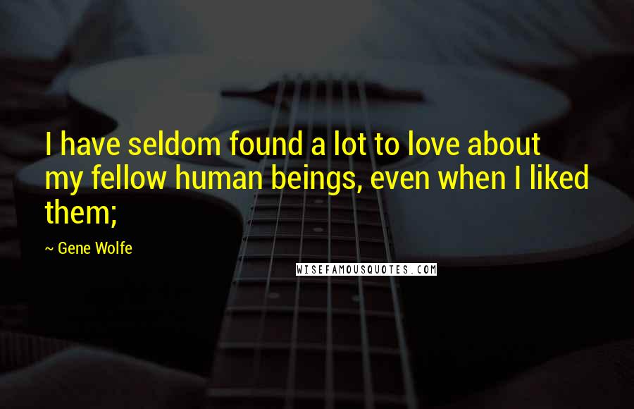 Gene Wolfe Quotes: I have seldom found a lot to love about my fellow human beings, even when I liked them;