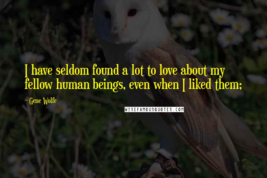 Gene Wolfe Quotes: I have seldom found a lot to love about my fellow human beings, even when I liked them;