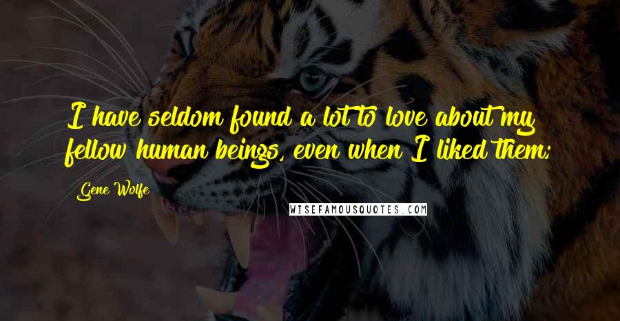 Gene Wolfe Quotes: I have seldom found a lot to love about my fellow human beings, even when I liked them;